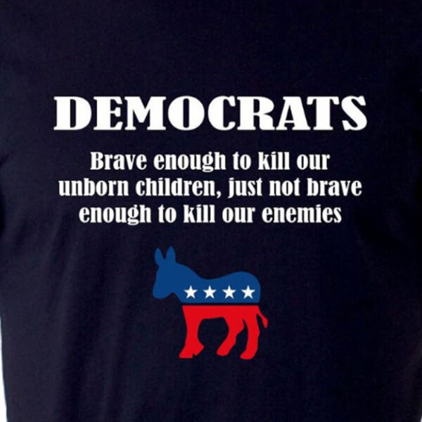 Democrats Brave Enough To Kill Our Unborn Children But Not Brave Enough To Kill Our Enemies Shirt