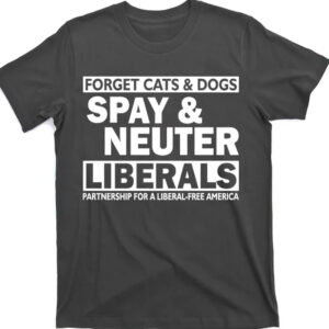 Forget Cats & Dogs Spay Nueter Liberals Shirt